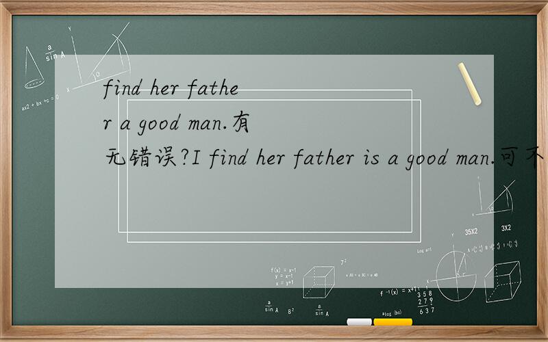 find her father a good man.有无错误?I find her father is a good man.可不可以改成:I find her father a good man.