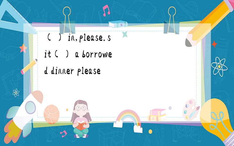 () in,please.sit() a borrowed dinner please