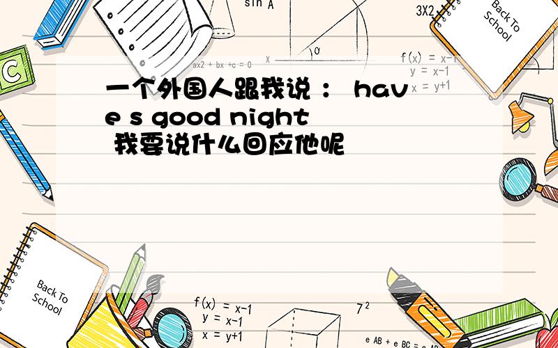 一个外国人跟我说 ： have s good night 我要说什么回应他呢