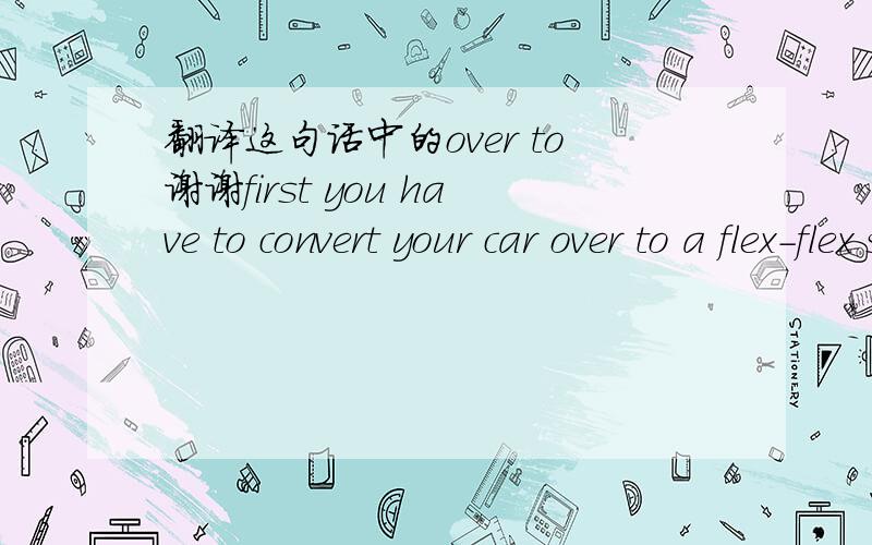 翻译这句话中的over to谢谢first you have to convert your car over to a flex-flex system