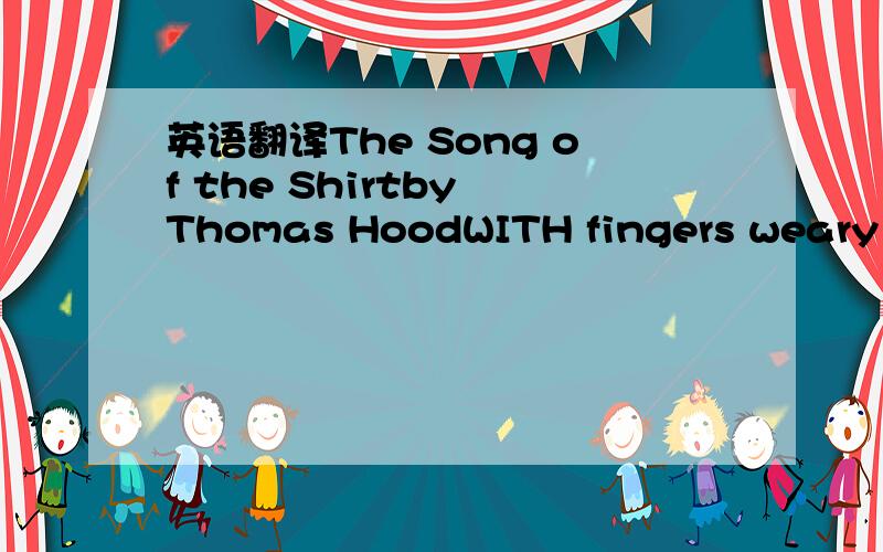 英语翻译The Song of the Shirtby Thomas HoodWITH fingers weary and worn,With eyelids heavy and red,A woman sat,in unwomanly rags,Plying her needle and thread--Stitch!stitch!stitch!In poverty,hunger,and dirt,And still with a voice of dolorous pitch