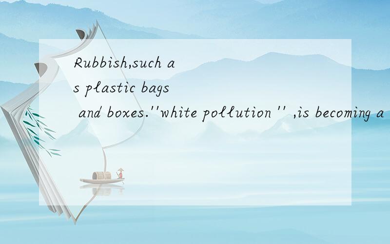Rubbish,such as plastic bags and boxes.''white pollution '' ,is becoming a serious problemA known as B is knownas