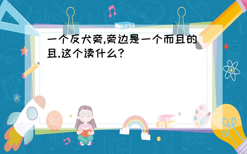 一个反犬旁,旁边是一个而且的且.这个读什么?