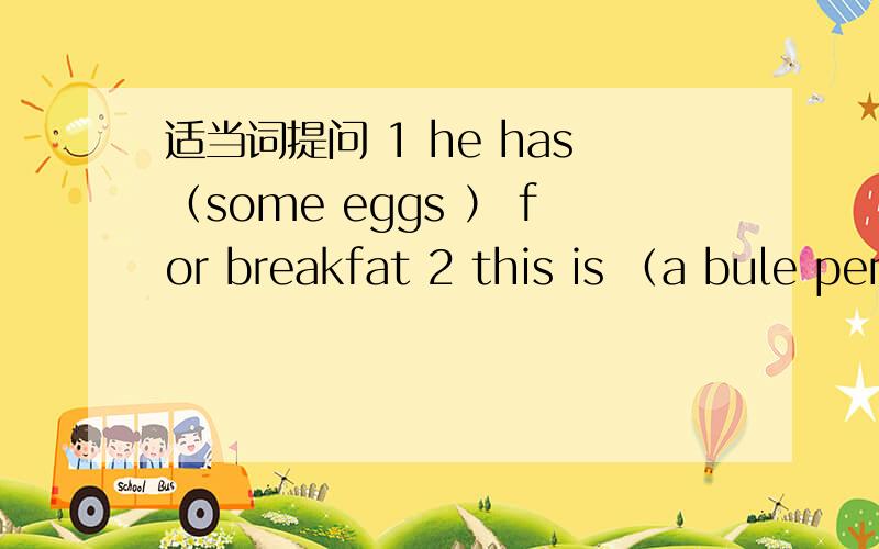 适当词提问 1 he has（some eggs ） for breakfat 2 this is （a bule pen）