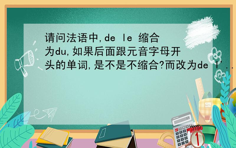 请问法语中,de le 缩合为du,如果后面跟元音字母开头的单词,是不是不缩合?而改为de l'...Merci!