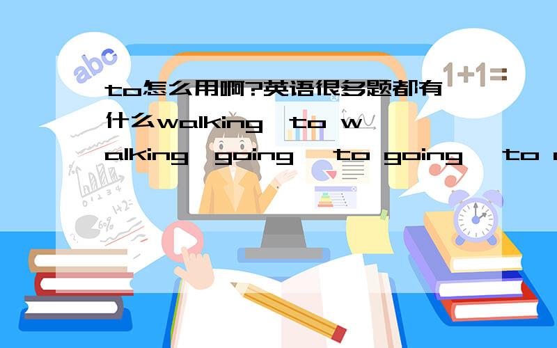 to怎么用啊?英语很多题都有什么walking,to walking,going ,to going ,to doing,哎呀,怎么区分