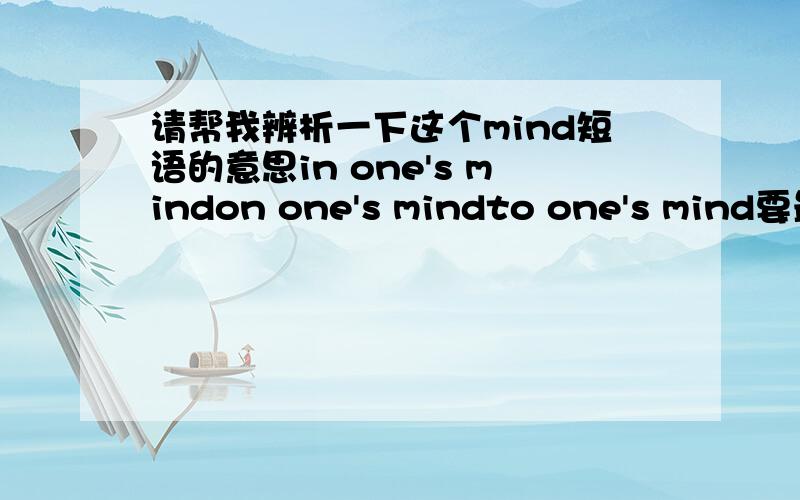 请帮我辨析一下这个mind短语的意思in one's mindon one's mindto one's mind要最正规最正确最准确的辨析和解释,最好附有用法和例句.