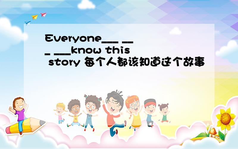 Everyone___ ___ ___know this story 每个人都该知道这个故事