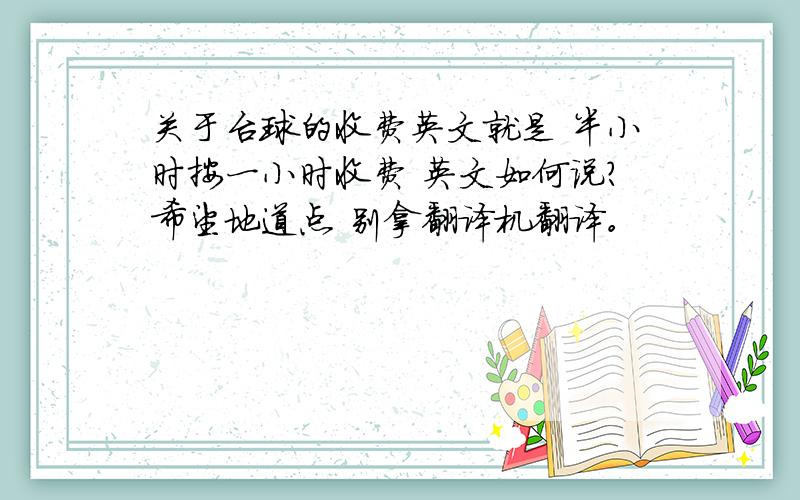 关于台球的收费英文就是 半小时按一小时收费 英文如何说?希望地道点 别拿翻译机翻译。