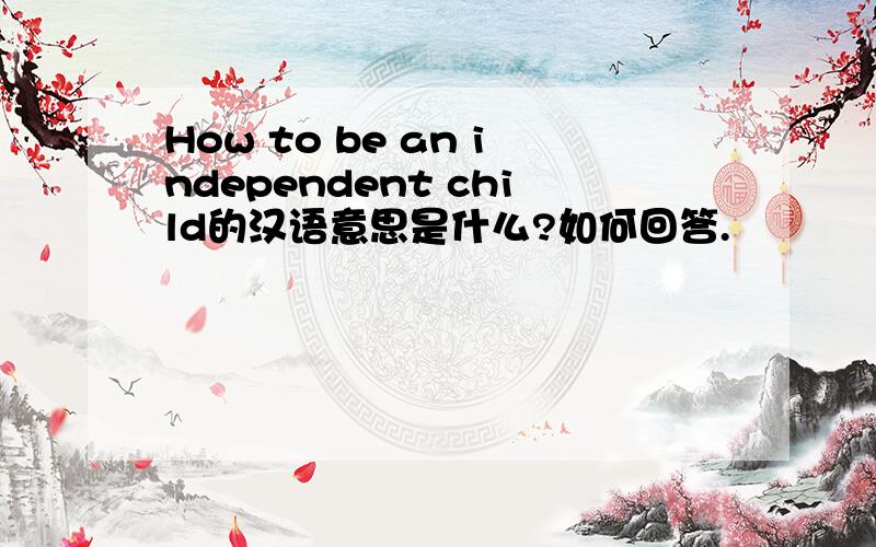 How to be an independent child的汉语意思是什么?如何回答.