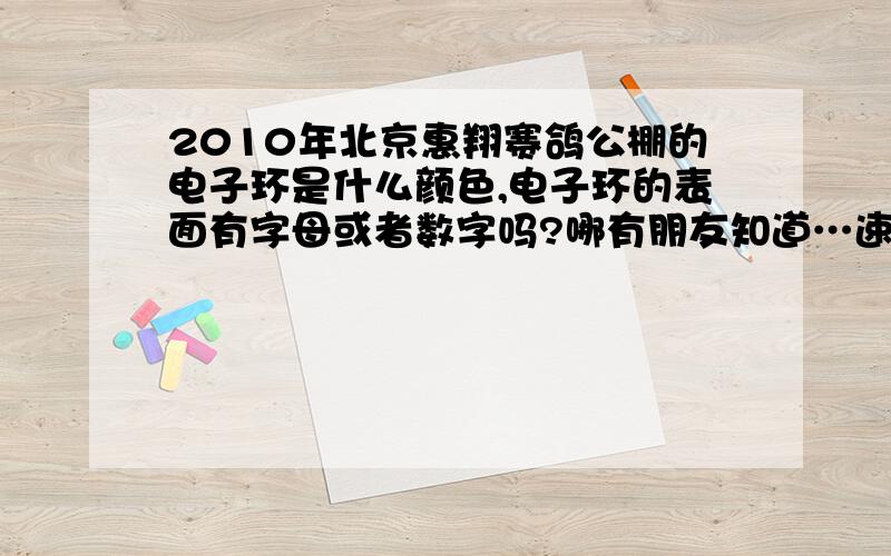 2010年北京惠翔赛鸽公棚的电子环是什么颜色,电子环的表面有字母或者数字吗?哪有朋友知道…速回…