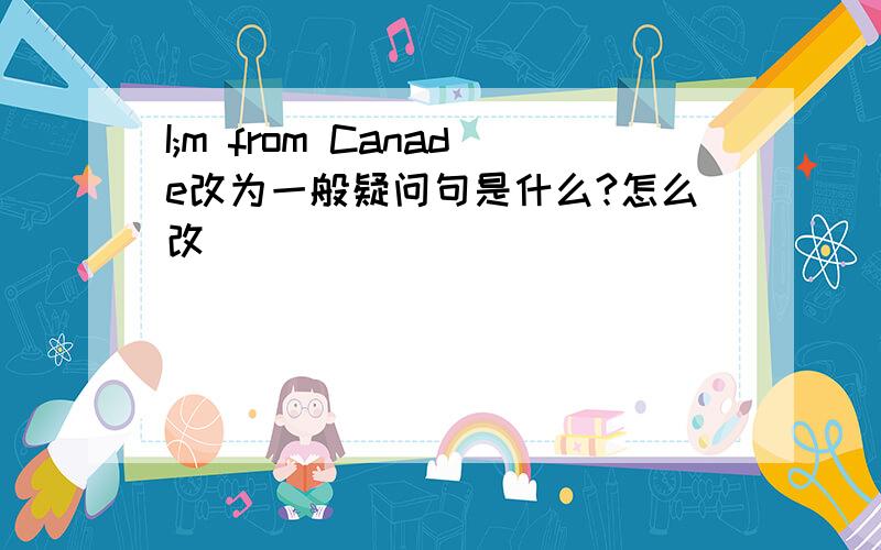 I;m from Canade改为一般疑问句是什么?怎么改