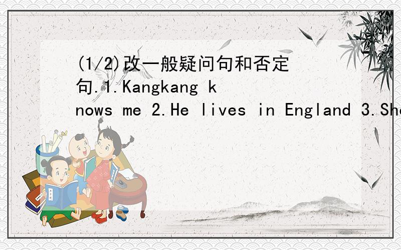 (1/2)改一般疑问句和否定句.1.Kangkang knows me 2.He lives in England 3.She speaks C