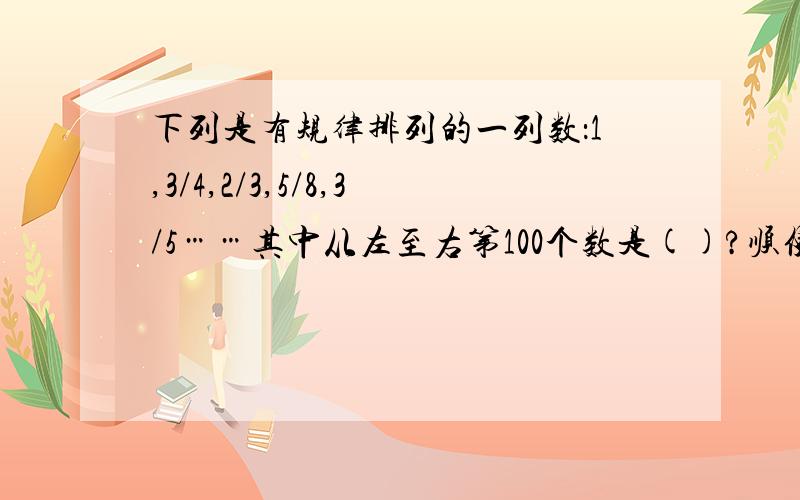 下列是有规律排列的一列数：1,3/4,2/3,5/8,3/5……其中从左至右第100个数是()?顺便说说其规律是什么？