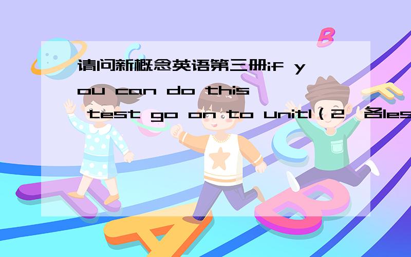 请问新概念英语第三册if you can do this test go on to unit1（2,各lesson 后面的答案不需要了,只要这些“pre-unit test”的答案,告诉我哪里下载也行可以给有新意一点的答案吗?