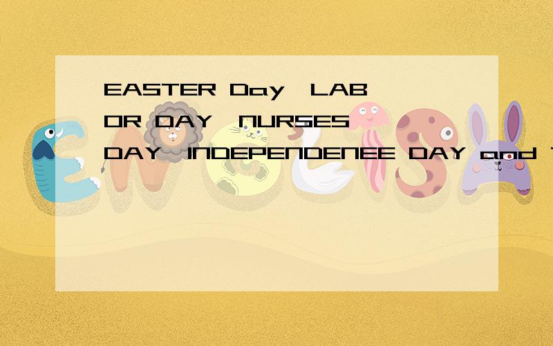 EASTER Day,LABOR DAY,NURSES'DAY,INDEPENDENEE DAY and THANKSGIVING DAY各几月几日我很需要,