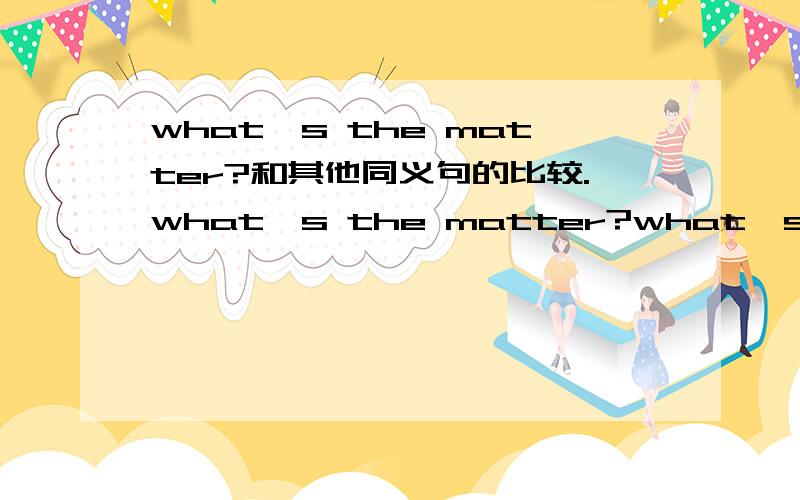 what's the matter?和其他同义句的比较.what's the matter?what's wrong?what's the trouble?的比较