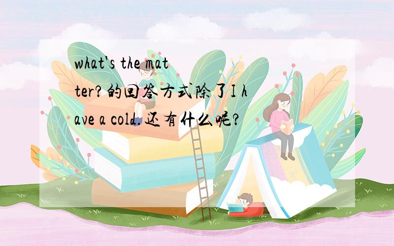 what's the matter?的回答方式除了I have a cold.还有什么呢?