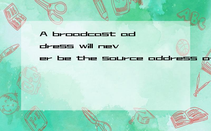 A broadcast address will never be the source address of a