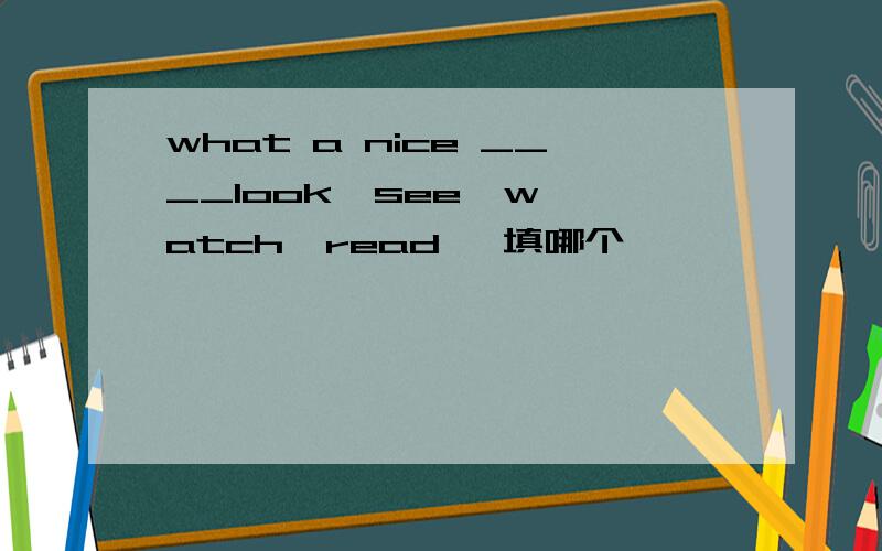 what a nice ____look  see  watch  read   填哪个