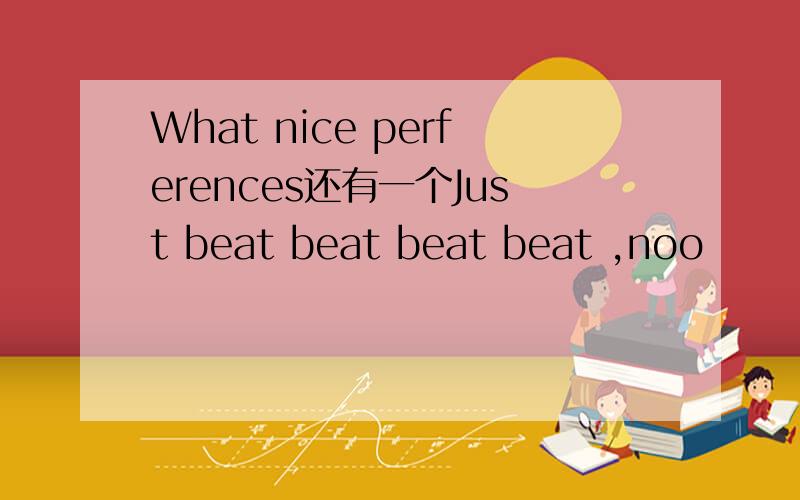 What nice perferences还有一个Just beat beat beat beat ,noo