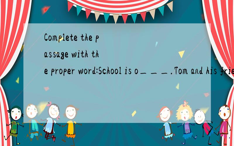 Complete the passage with the proper word:School is o___.Tom and his friends go to p__the ball.It's n___the t__office.They want to play volleyball as football i___the playground.