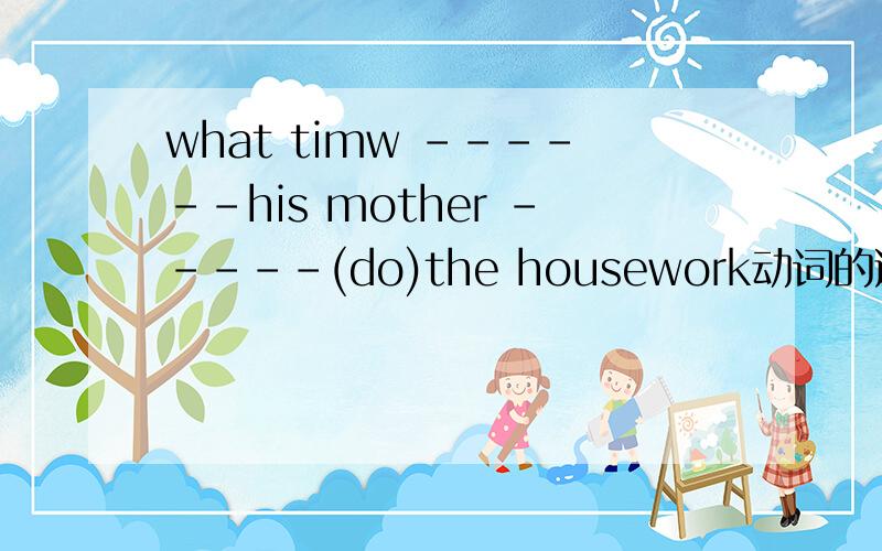 what timw ------his mother -----(do)the housework动词的适当形式填空