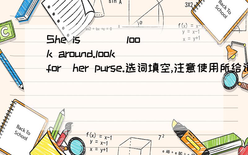 She is ( )[look around.look for]her purse.选词填空,注意使用所给词的正确形式.