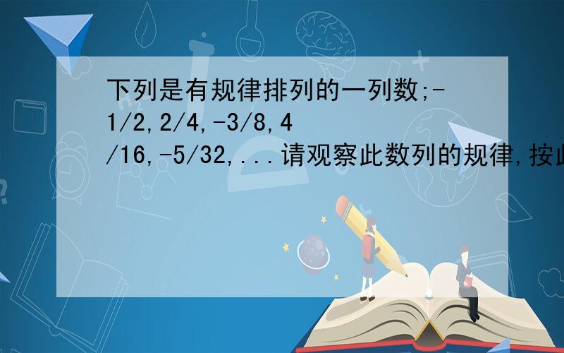 下列是有规律排列的一列数;-1/2,2/4,-3/8,4/16,-5/32,...请观察此数列的规律,按此规律,第n个数是急