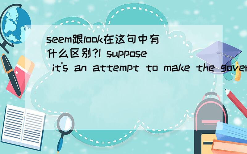 seem跟look在这句中有什么区别?I suppose it's an attempt to make the government seem friendlierThey could make our envelopes look more interesting