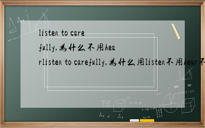 listen to carefully,为什么不用hearlisten to carefully,为什么用listen不用hear不好意思，没有to