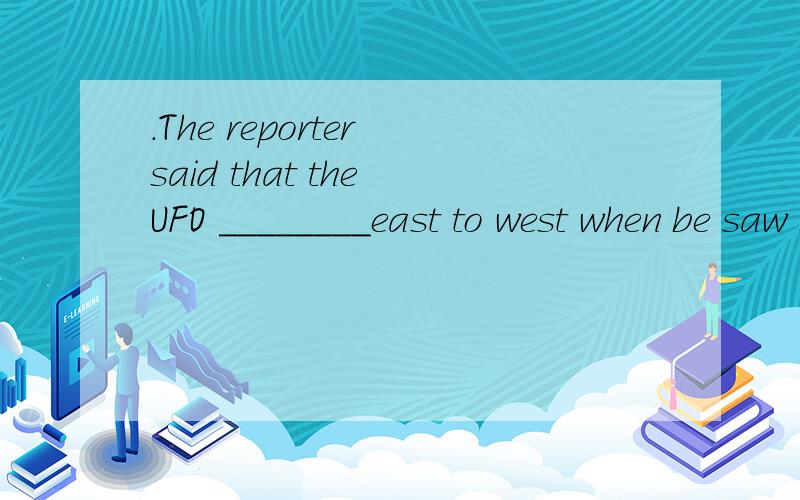 ．The reporter said that the UFO ________east to west when be saw it.The reporter said that the UFO ________east to west when be saw it.A．was travelling B．travelled C．had been traveling D．was to travel.a or dand why a or c