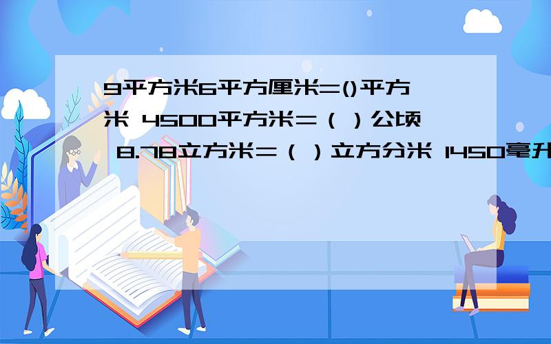 9平方米6平方厘米=()平方米 4500平方米＝（）公顷 8.78立方米＝（）立方分米 1450毫升＝（）升（）毫升