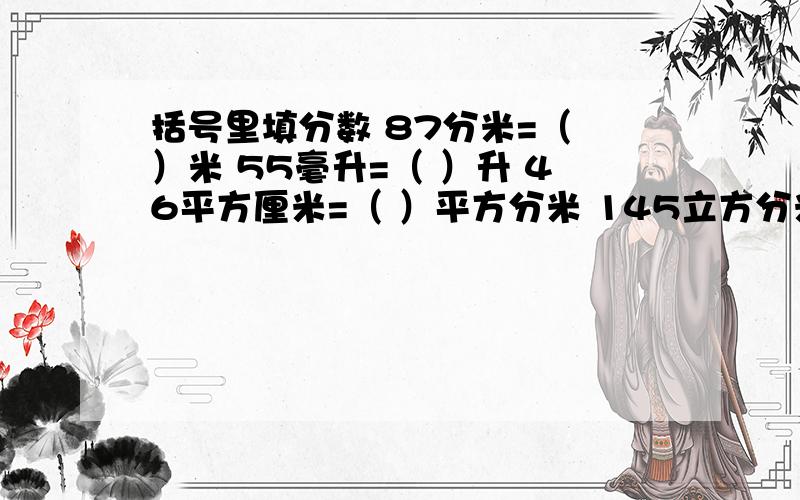 括号里填分数 87分米=（ ）米 55毫升=（ ）升 46平方厘米=（ ）平方分米 145立方分米=( )立方米 55毫升=（）升