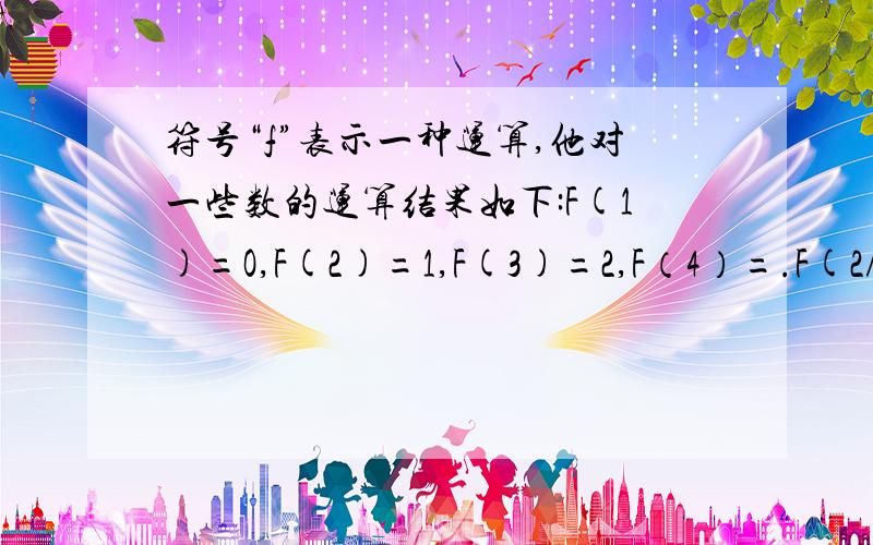 符号“f”表示一种运算,他对一些数的运算结果如下:F(1)=O,F(2)=1,F(3)=2,F（4）=.F(2/1)=2,F(3/1)符号“f”表示一种运算,他对一些数的运算结果如下:F(1)=O,F(2)=1,F(3)=2,F（4）=.F(2/1)=2,F(3/1)=3,F(4/1)=4,F(5/1)=.