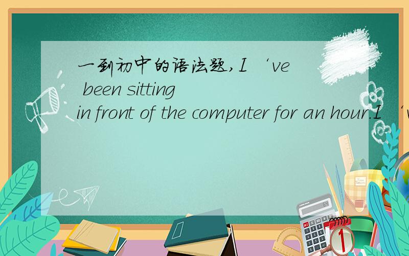 一到初中的语法题,I ‘ve been sitting in front of the computer for an hour.I ‘ve been sitting能不能改成I have sit