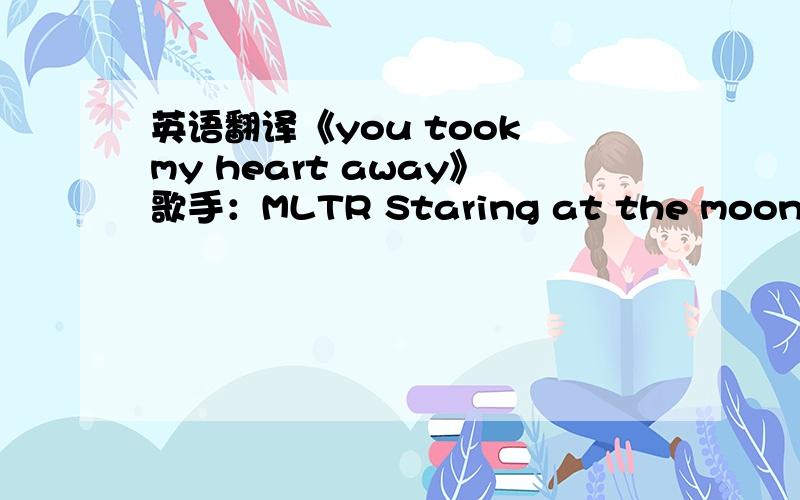 英语翻译《you took my heart away》歌手：MLTR Staring at the moon,so blueTurning all my thoughts to youI was without hopes or dreamsTrapped to die and never screamBut you,saw me throughWalking on a path of fearSee your faces everywher(see you