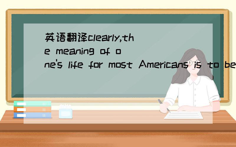 英语翻译clearly,the meaning of one's life for most Americans is to become one's own person,almost to give birth to oneself