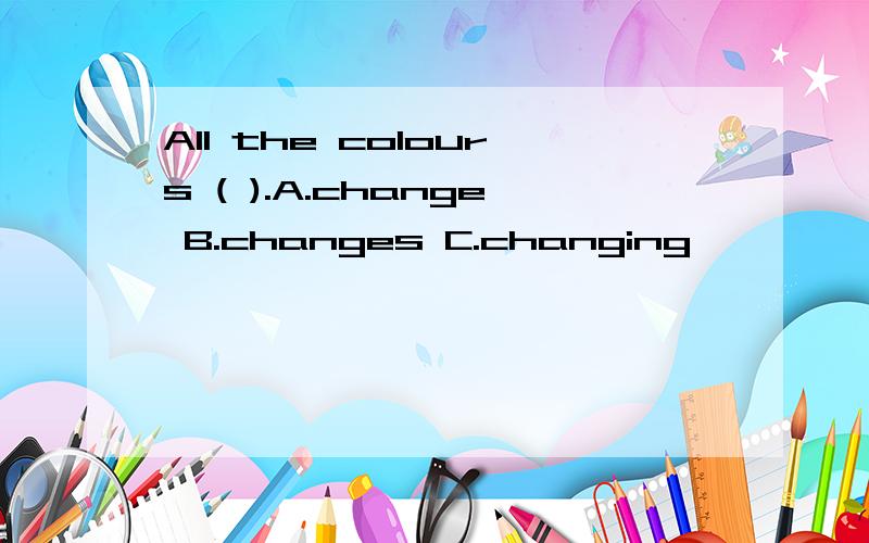 All the colours ( ).A.change B.changes C.changing