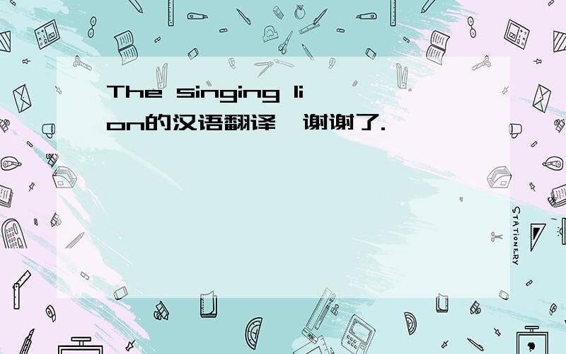 The singing lion的汉语翻译,谢谢了.