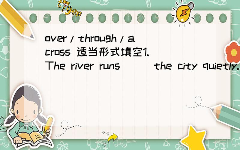 over/through/across 适当形式填空1.The river runs ( )the city quietly.2.A violent storm hung( )the mountains.3.You'd better be careful when you go( )the street.