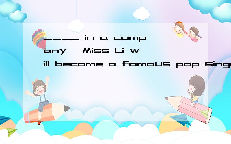 ____ in a company ,Miss Li will become a famous pop singera.It is an employee that b.She was an employee c.An employee before d.Once an employee