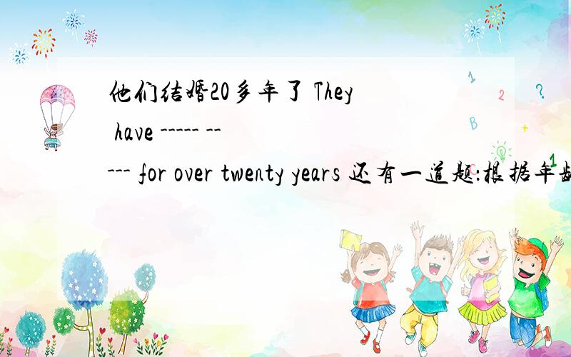 他们结婚20多年了 They have ----- ----- for over twenty years 还有一道题：根据年龄把我们分成了两个组We were ------ into two groups ------ to our ages