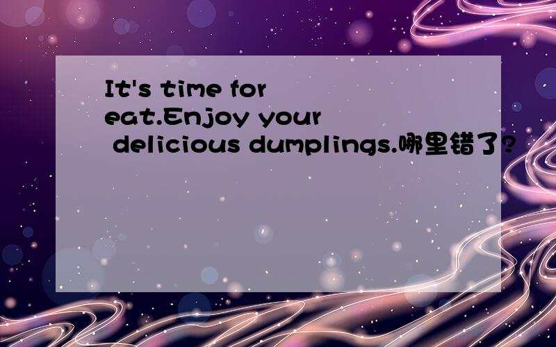 It's time for eat.Enjoy your delicious dumplings.哪里错了?