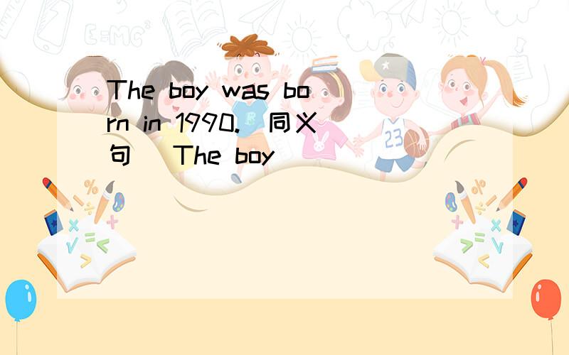 The boy was born in 1990.（同义句） The boy ( ) ( ) ( ) ( ) in 1990.