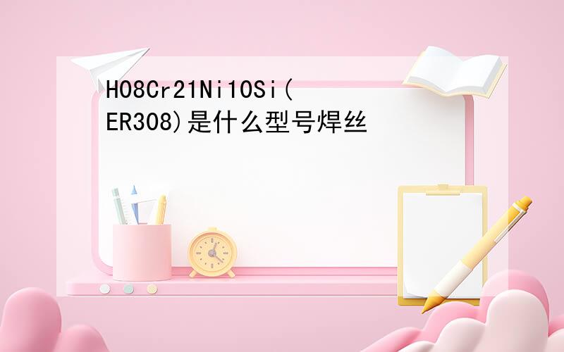 H08Cr21Ni10Si(ER308)是什么型号焊丝