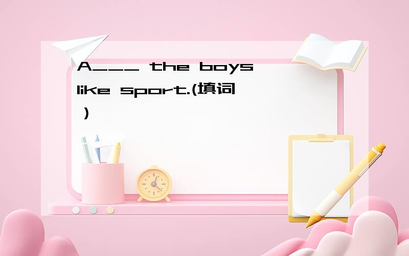 A___ the boys like sport.(填词）