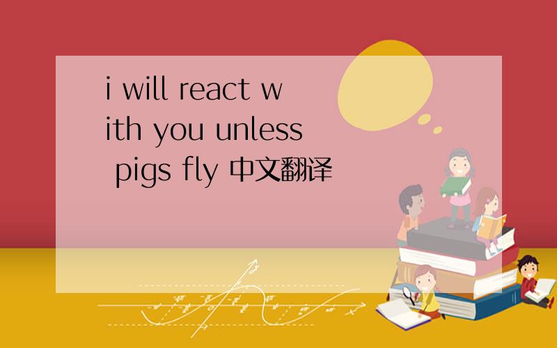 i will react with you unless pigs fly 中文翻译