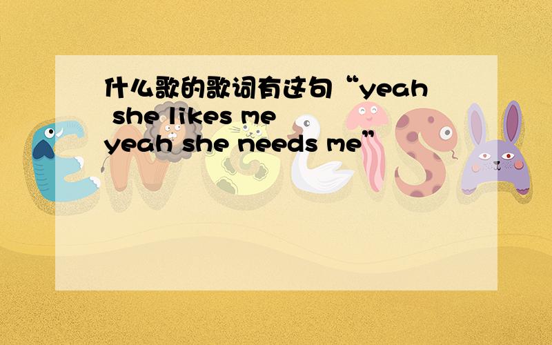 什么歌的歌词有这句“yeah she likes me yeah she needs me”