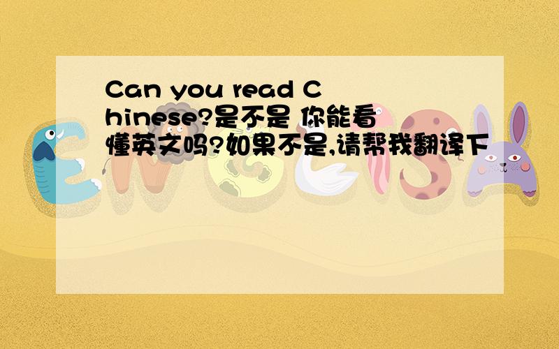 Can you read Chinese?是不是 你能看懂英文吗?如果不是,请帮我翻译下